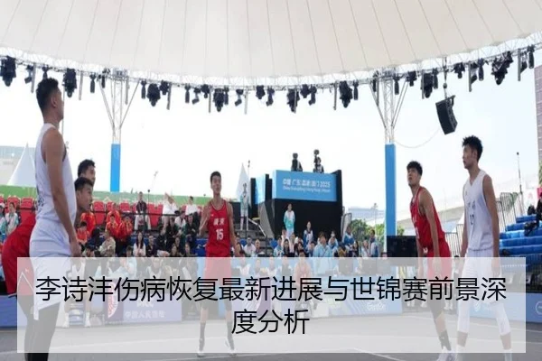 李诗沣伤病恢复最新进展与世锦赛前景深度分析
